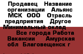 Продавец › Название организации ­ Альянс-МСК, ООО › Отрасль предприятия ­ Другое › Минимальный оклад ­ 25 000 - Все города Работа » Вакансии   . Амурская обл.,Благовещенск г.